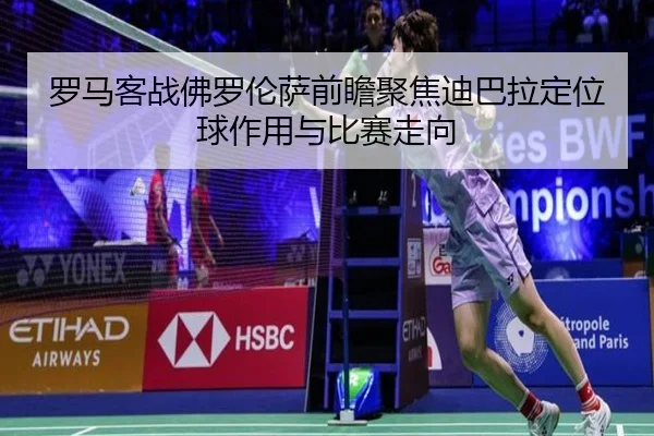 罗马客战佛罗伦萨前瞻聚焦迪巴拉定位球作用与比赛走向