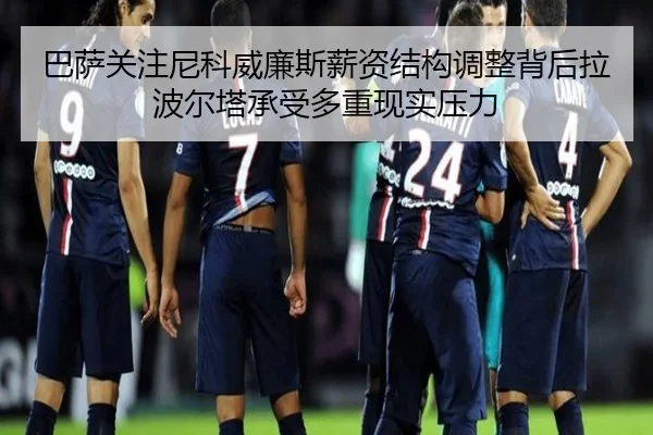 巴萨关注尼科威廉斯薪资结构调整背后拉波尔塔承受多重现实压力