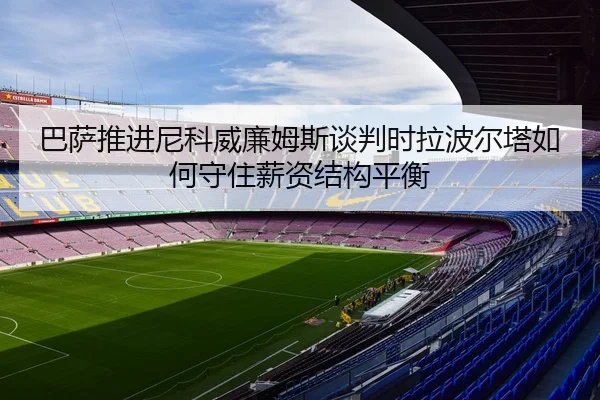 巴萨推进尼科威廉姆斯谈判时拉波尔塔如何守住薪资结构平衡