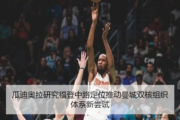 瓜迪奥拉研究福登中路定位推动曼城双核组织体系新尝试