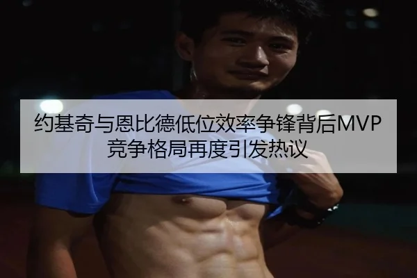 约基奇与恩比德低位效率争锋背后MVP竞争格局再度引发热议