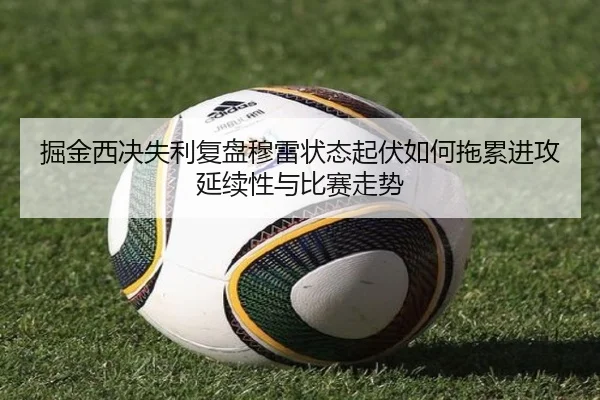 掘金西决失利复盘穆雷状态起伏如何拖累进攻延续性与比赛走势